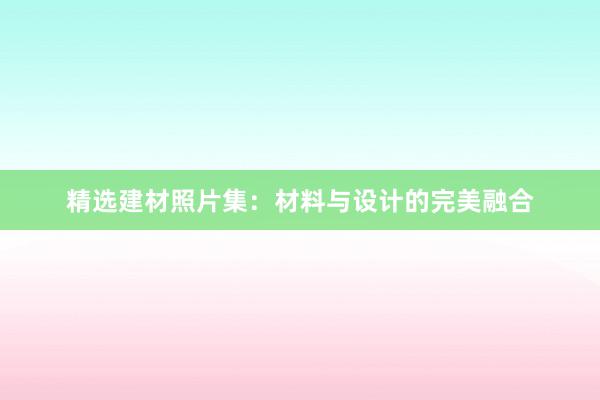 精选建材照片集：材料与设计的完美融合